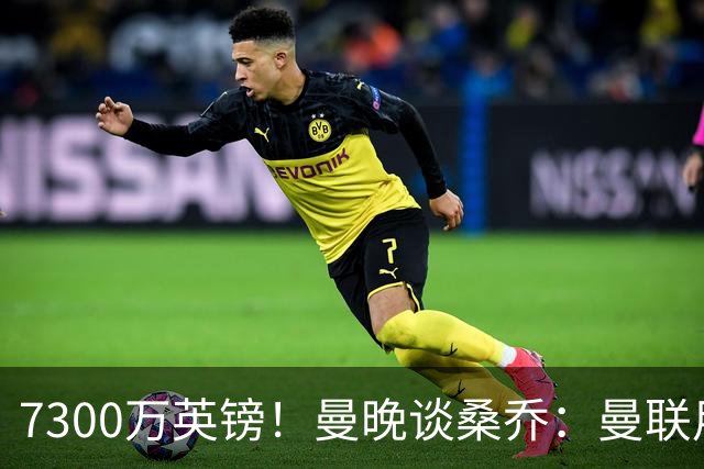 7300万英镑！曼晚谈桑乔：曼联用44个单词送走了队史最差引援之一